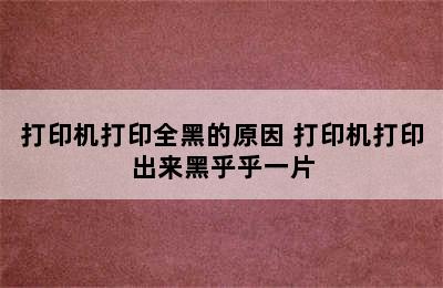 打印机打印全黑的原因 打印机打印出来黑乎乎一片